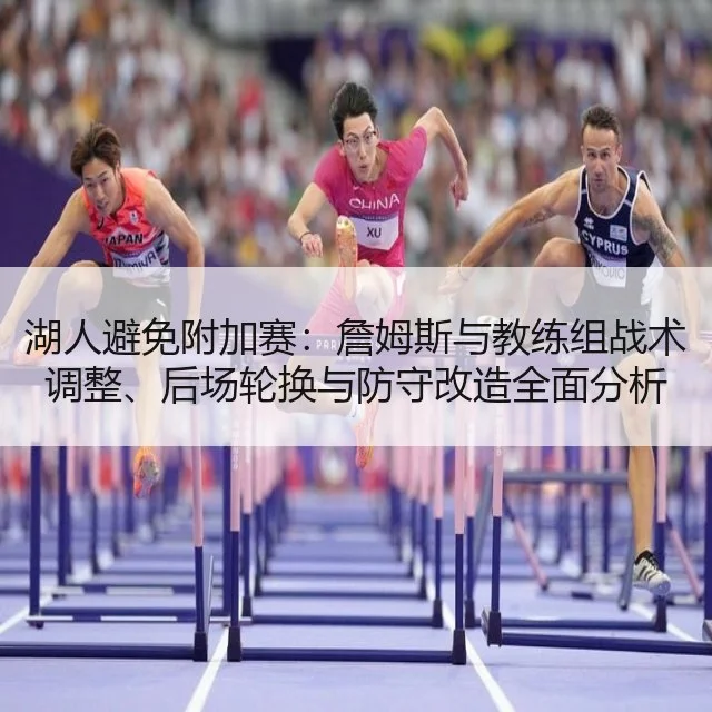 湖人避免附加赛：詹姆斯与教练组战术调整、后场轮换与防守改造全面分析